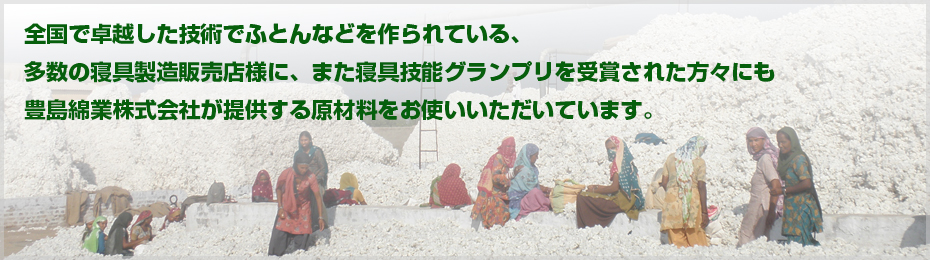 豊島綿業株式会社は寝具技能グランプリを受賞された、卓越した技術でふとん等を作られている、多数の寝具製造販売店にも原材料をお使いいただいています。